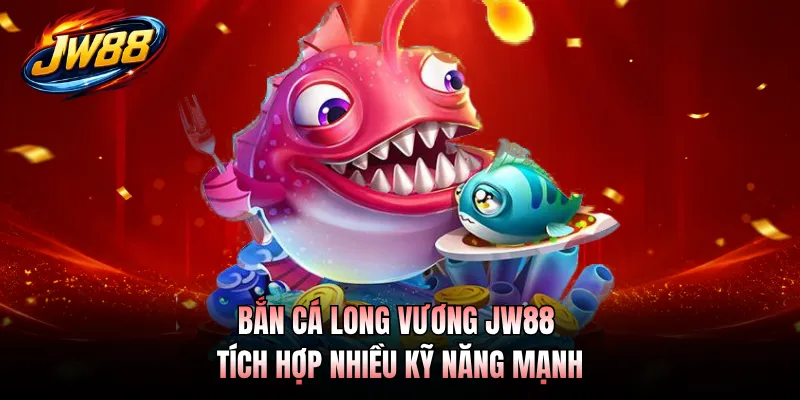 Bắn Cá Long Vương JW88 tích hợp nhiều kỹ năng mạnh