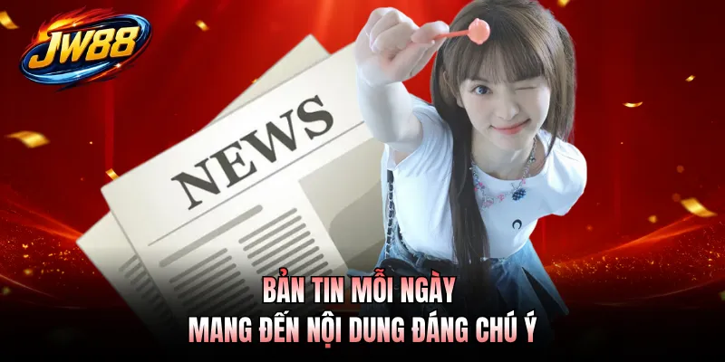 Bản tin mỗi ngày mang đến nội dung đáng chú ý