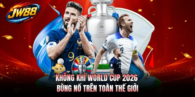 Không khí World Cup 2026 bùng nổ trên toàn thế giới
