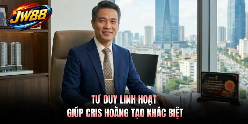 Tư duy linh hoạt giúp Cris Hoàng tạo khác biệt
