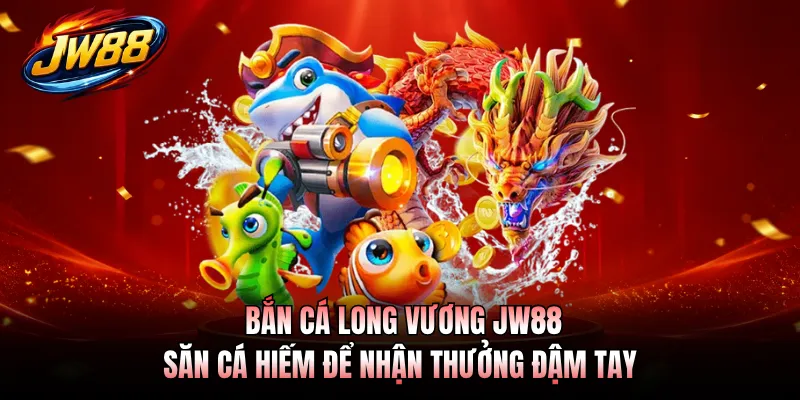 Bắn Cá Long Vương JW88 - Săn Cá Hiếm Để Nhận Thưởng Đậm Tay
